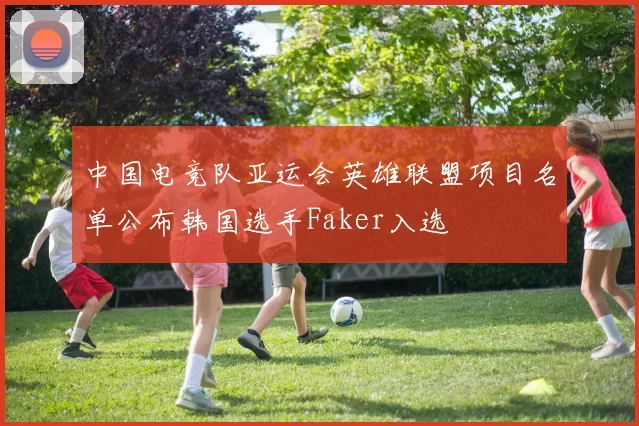 中国电竞队亚运会英雄联盟项目名单公布韩国选手Faker入选