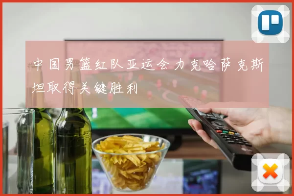 中国男篮红队亚运会力克哈萨克斯坦取得关键胜利