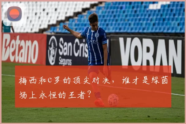 梅西和c罗的顶尖对决，谁才是绿茵场上永恒的王者？