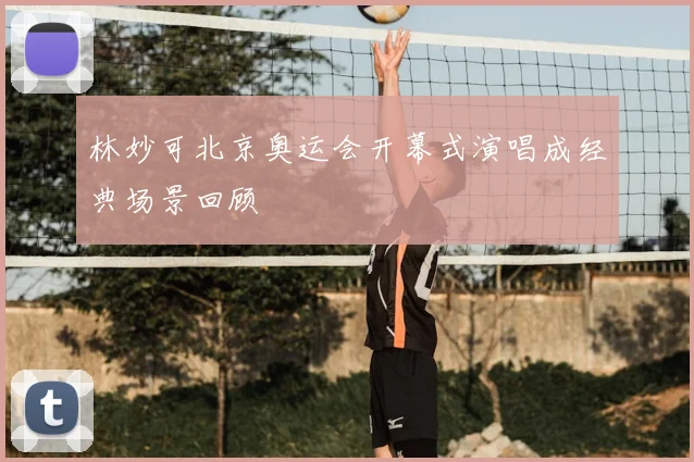林妙可北京奥运会开幕式演唱成经典场景回顾