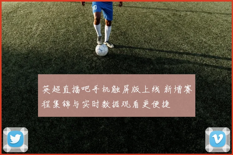 英超直播吧手机触屏版上线 新增赛程集锦与实时数据观看更便捷