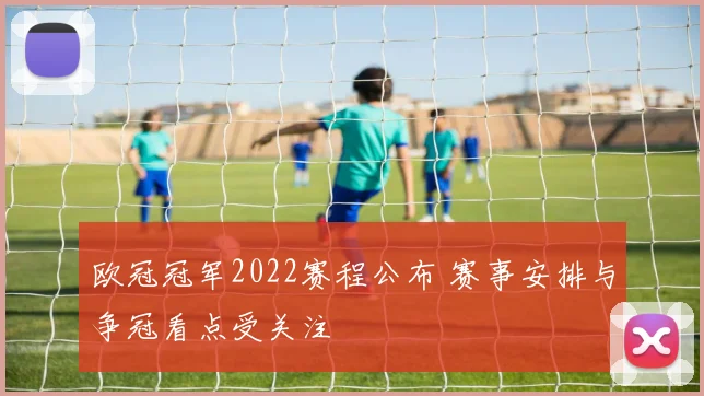 欧冠冠军2022赛程公布 赛事安排与争冠看点受关注