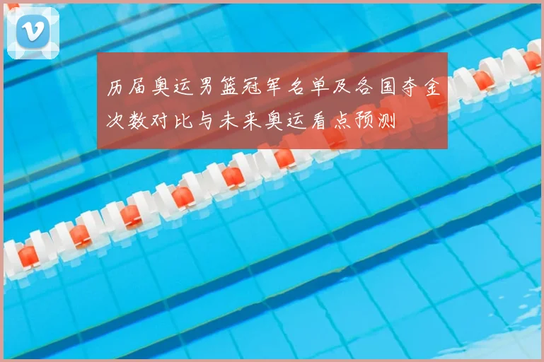 历届奥运男篮冠军名单及各国夺金次数对比与未来奥运看点预测